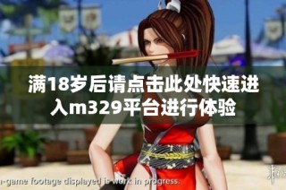 满18岁后请点击此处快速进入m329平台进行体验