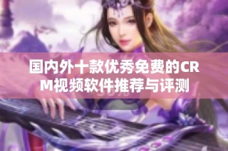 国内外十款优秀免费的CRM视频软件推荐与评测