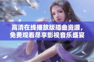 高清在线播放版插曲资源，免费观看尽享影视音乐盛宴