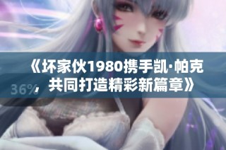 《坏家伙1980携手凯·帕克，共同打造精彩新篇章》