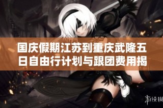 国庆假期江苏到重庆武隆五日自由行计划与跟团费用揭秘