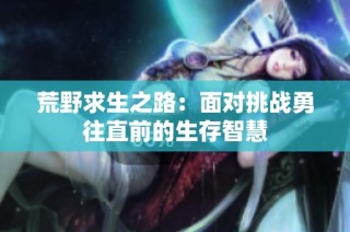 荒野求生之路：面对挑战勇往直前的生存智慧