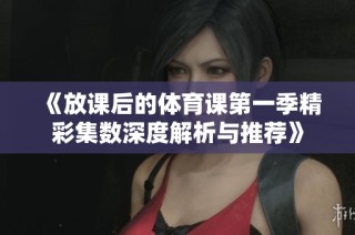 《放课后的体育课第一季精彩集数深度解析与推荐》