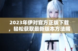 2023年伊对官方正版下载，轻松获取最新版本方法揭秘