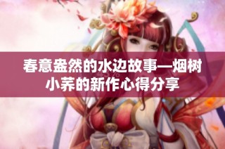 春意盎然的水边故事—烟树小荞的新作心得分享