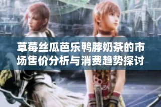 草莓丝瓜芭乐鸭脖奶茶的市场售价分析与消费趋势探讨