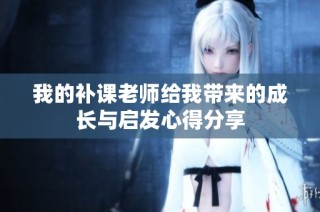 我的补课老师给我带来的成长与启发心得分享
