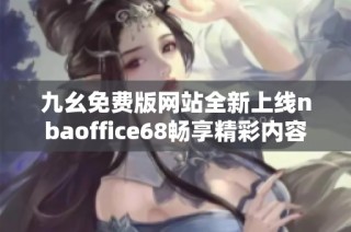 九幺免费版网站全新上线nbaoffice68畅享精彩内容
