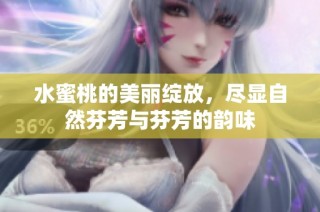 水蜜桃的美丽绽放，尽显自然芬芳与芬芳的韵味