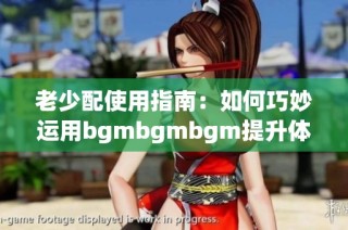 老少配使用指南：如何巧妙运用bgmbgmbgm提升体验