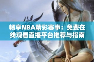 畅享NBA精彩赛事：免费在线观看直播平台推荐与指南