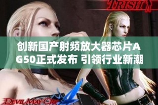 创新国产射频放大器芯片AG50正式发布 引领行业新潮流