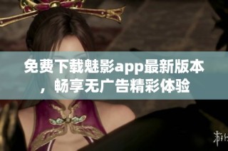 免费下载魅影app最新版本，畅享无广告精彩体验