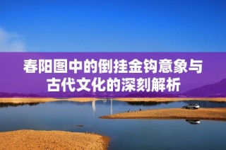 春阳图中的倒挂金钩意象与古代文化的深刻解析