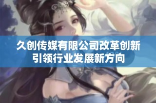 久创传媒有限公司改革创新引领行业发展新方向