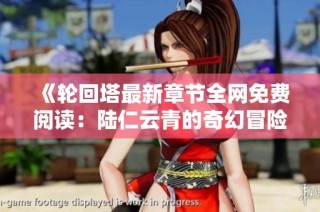 《轮回塔最新章节全网免费阅读：陆仁云青的奇幻冒险》