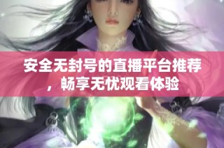 安全无封号的直播平台推荐，畅享无忧观看体验