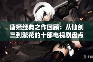 唐嫣经典之作回顾：从仙剑三到繁花的十部电视剧盘点