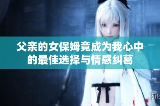 父亲的女保姆竟成为我心中的最佳选择与情感纠葛