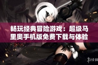畅玩经典冒险游戏：超级马里奥手机版免费下载与体验