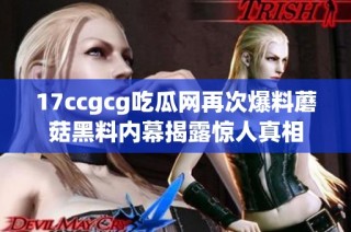 17ccgcg吃瓜网再次爆料蘑菇黑料内幕揭露惊人真相