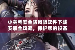 小黄鸭安全防风险软件下载安装全攻略，保护您的设备安全