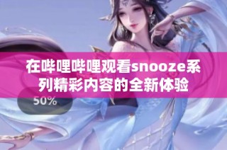 在哔哩哔哩观看snooze系列精彩内容的全新体验