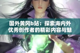 国外黄冈b站：探索海内外优秀创作者的精彩内容与魅力