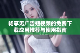 畅享无广告短视频的免费下载应用推荐与使用指南