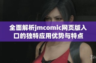 全面解析jmcomic网页版入口的独特应用优势与特点