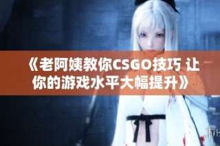 《老阿姨教你CSGO技巧 让你的游戏水平大幅提升》