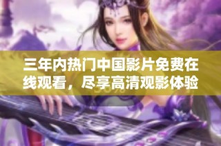 三年内热门中国影片免费在线观看，尽享高清观影体验