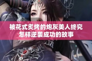 被花式炙烤的炮灰美人终究怎样逆袭成功的故事