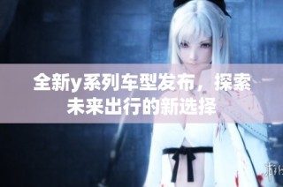 全新y系列车型发布，探索未来出行的新选择