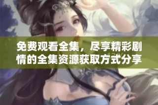 免费观看全集，尽享精彩剧情的全集资源获取方式分享