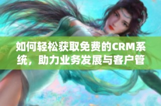 如何轻松获取免费的CRM系统，助力业务发展与客户管理