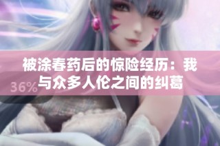 被涂春药后的惊险经历：我与众多人伦之间的纠葛