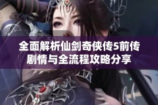 全面解析仙剑奇侠传5前传剧情与全流程攻略分享
