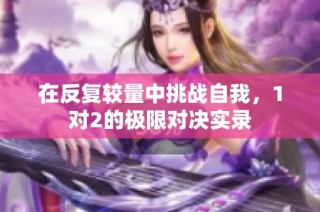 在反复较量中挑战自我，1对2的极限对决实录