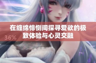 在缠绵悱恻间探寻爱欲的极致体验与心灵交融