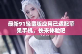 最新91轻量版应用已适配苹果手机，快来体验吧