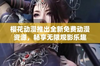 樱花动漫推出全新免费动漫资源，畅享无限观影乐趣