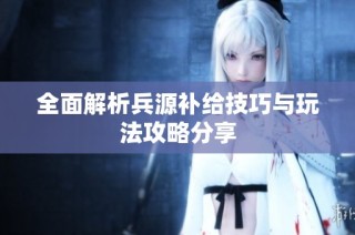 全面解析兵源补给技巧与玩法攻略分享