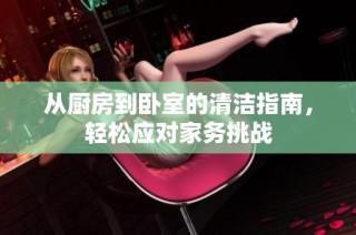 从厨房到卧室的清洁指南，轻松应对家务挑战