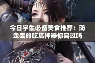 今日学生必备美食推荐：防走丢的吃瓜神器你尝过吗