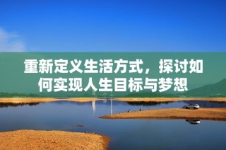 重新定义生活方式，探讨如何实现人生目标与梦想