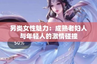 另类女性魅力：成熟老妇人与年轻人的激情碰撞