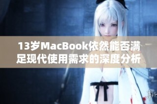 13岁MacBook依然能否满足现代使用需求的深度分析