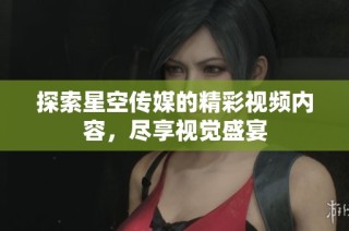 探索星空传媒的精彩视频内容，尽享视觉盛宴