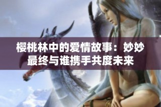 樱桃林中的爱情故事：妙妙最终与谁携手共度未来